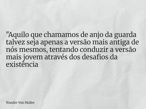 "Aquilo que chamamos de anjo da guarda talvez seja apenas a versão mais antiga de nós mesmos, tentando conduzir a versão mais jovem através dos desafios da... Frase de Wander Von Muller.