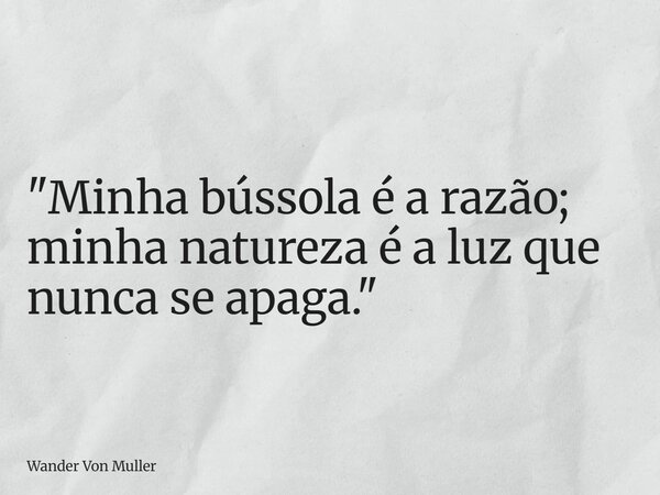 "Minha bússola é a razão; minha natureza é a luz que nunca se apaga."... Frase de Wander Von Muller.