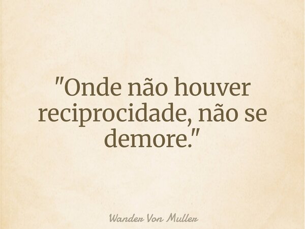 "Onde não houver reciprocidade, não se demore."... Frase de Wander Von Muller.