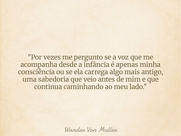 "Por vezes me pergunto se a voz que me acompanha desde a infância é apenas minha consciência ou se ela carrega algo mais antigo, uma sabedoria que veio ant... Frase de Wander Von Muller.