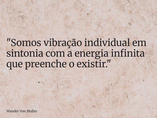 "Somos vibração individual em sintonia com a energia infinita que preenche o existir."... Frase de Wander Von Muller.