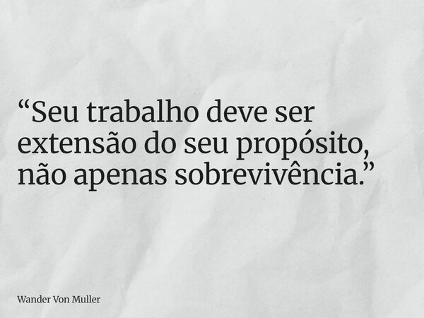 “Seu trabalho deve ser extensão do seu propósito, não apenas sobrevivência.”... Frase de Wander Von Muller.