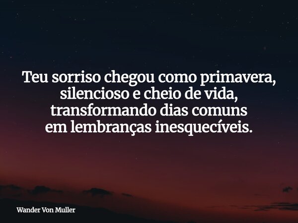 Teu sorriso chegou como primavera, silencioso e cheio de vida, transformando dias comuns em lembranças inesquecíveis.... Frase de Wander Von Muller.