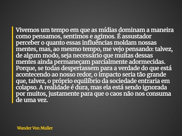 Vivemos um tempo em que as mídias dominam a maneira como pensamos, sentimos e agimos. É assustador perceber o quanto essas influências moldam nossas mentes, mas... Frase de Wander Von Muller.