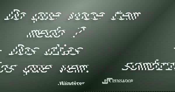 Do que voce tem medo ? - Dos dias sombrios que vem.... Frase de Wanderer.
