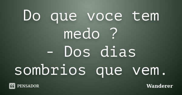 Do que voce tem medo ? - Dos dias sombrios que vem.... Frase de Wanderer.