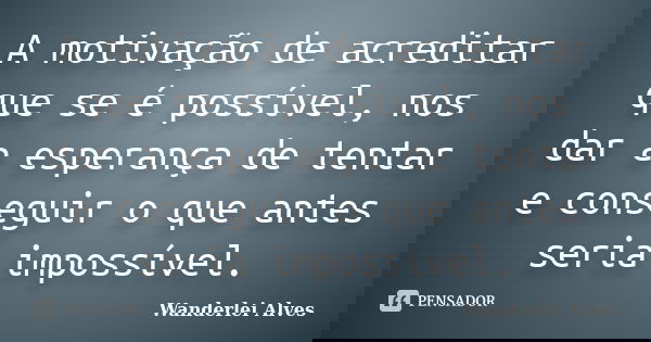 A motivação de acreditar que se é possível, nos dar a esperança de tentar e conseguir o que antes seria impossível.... Frase de Wanderlei Alves.