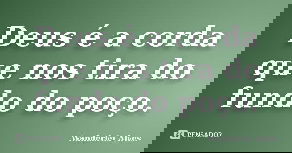 Deus é a corda que nos tira do fundo do poço.... Frase de Wanderlei Alves.