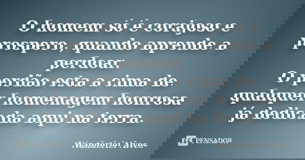 O homem só é corajoso e prospero, quando aprende a perdoar. O perdão esta a cima de qualquer homenagem honrosa já dedicada aqui na terra.... Frase de Wanderlei Alves.
