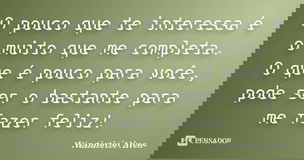 O pouco que te interessa é o muito que me completa. O que é pouco para você, pode ser o bastante para me fazer feliz!... Frase de Wanderlei Alves.