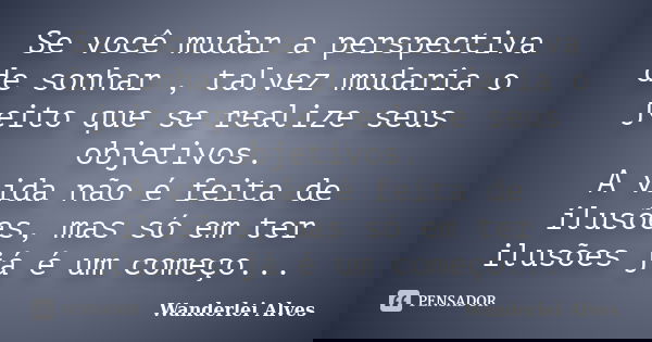 Se você mudar a perspectiva de sonhar , talvez mudaria o jeito que se realize seus objetivos. A vida não é feita de ilusões, mas só em ter ilusões já é um começ... Frase de Wanderlei Alves.