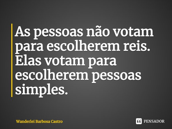 ⁠As pessoas não votam para escolherem reis. Elas votam para escolherem pessoas simples.... Frase de Wanderlei Barbosa Castro.