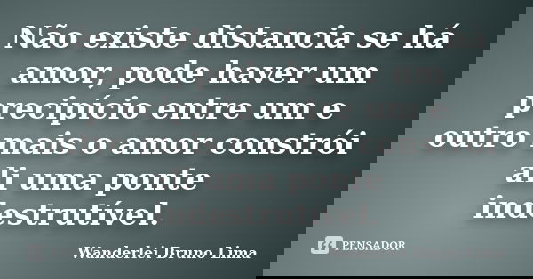 Não existe distancia se há amor, pode haver um precipício entre um e outro mais o amor constrói ali uma ponte indestrutível.... Frase de Wanderlei Bruno Lima.