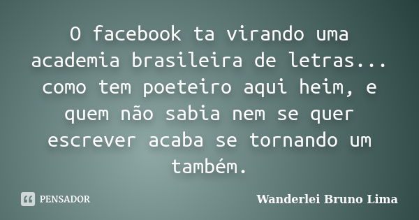 O facebook ta virando uma academia brasileira de letras... como tem poeteiro aqui heim, e quem não sabia nem se quer escrever acaba se tornando um também.... Frase de Wanderlei Bruno Lima.