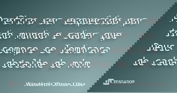 Prefiro ser esquecido por todo mundo e saber que Deus sempre se lembrara de cada detalhe de mim.... Frase de Wanderlei Bruno Lima.
