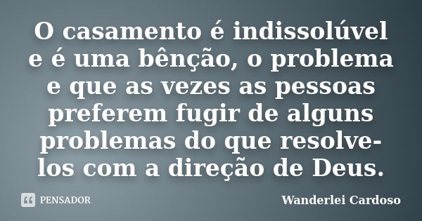 O casamento é indissolúvel e é uma bênção, o problema e que as vezes as pessoas preferem fugir de alguns problemas do que resolve-los com a direção de Deus.... Frase de Wanderlei Cardoso.