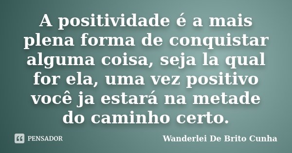 A positividade é a mais plena forma de conquistar alguma coisa, seja la qual for ela, uma vez positivo você ja estará na metade do caminho certo.... Frase de Wanderlei De Brito Cunha.