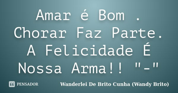 Amar é Bom .
Chorar Faz Parte.
A Felicidade É Nossa Arma!! "-"... Frase de Wanderlei De Brito Cunha (Wandy Brito).