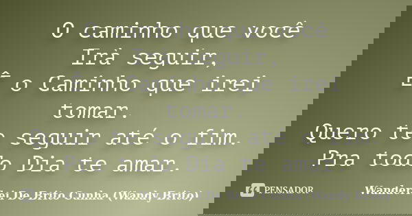 O caminho que você
Irà seguir,
Ê o Caminho que irei tomar.
Quero te seguir até o fim.
Pra todo Dia te amar.... Frase de Wanderlei De Brito Cunha (Wandy Brito).