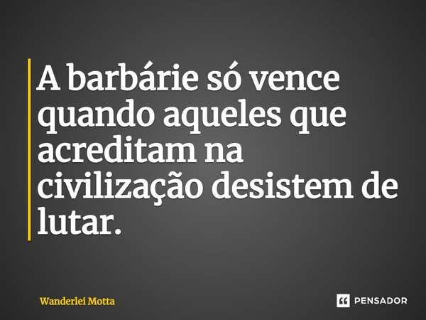⁠A barbárie só vence quando aqueles que acreditam na civilização desistem de lutar.... Frase de Wanderlei Motta.