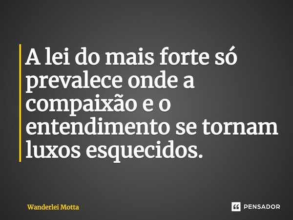 ⁠A lei do mais forte só prevalece onde a compaixão e o entendimento se tornam luxos esquecidos.... Frase de Wanderlei Motta.