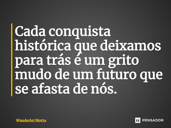 ⁠Cada conquista histórica que deixamos para trás é um grito mudo de um futuro que se afasta de nós.... Frase de Wanderlei Motta.