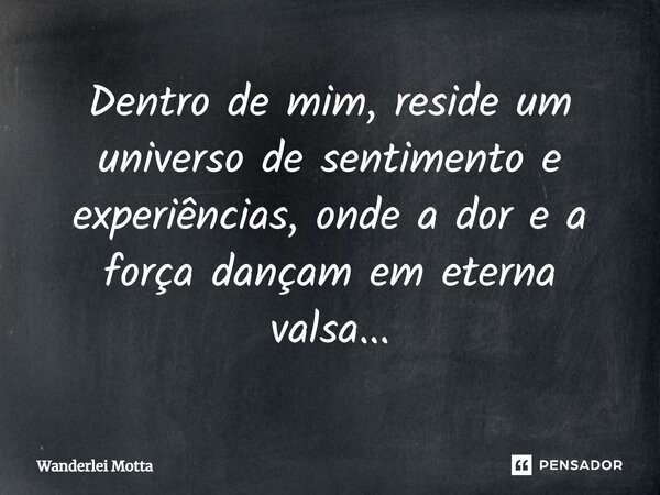 ⁠Dentro de mim, reside um universo de sentimento e experiências, onde a dor e a força dançam em eterna valsa...... Frase de Wanderlei Motta.