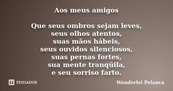 Aos meus amigos Que seus ombros sejam leves, seus olhos atentos, suas mãos hábeis, seus ouvidos silenciosos, suas pernas fortes, sua mente tranqüila, e seu sorr... Frase de Wanderlei Pelanca.