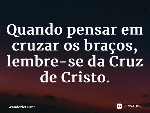 ⁠Quando pensar em cruzar os braços, lembre-se da Cruz de Cristo.... Frase de Wanderlei Santos.