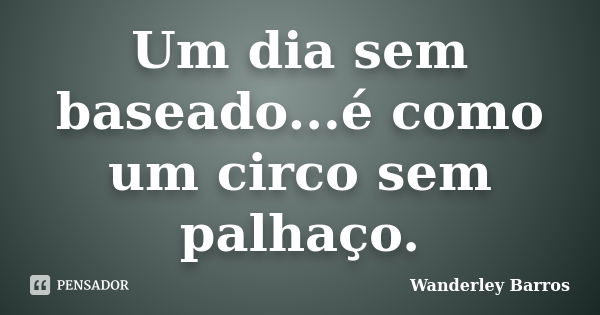 Um dia sem baseado...é como um circo sem palhaço.... Frase de Wanderley Barros.