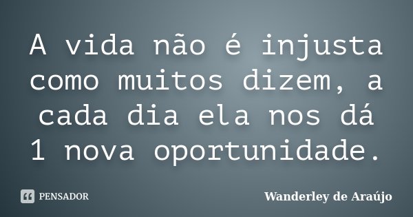 A vida não é injusta como muitos dizem, a cada dia ela nos dá 1 nova oportunidade.... Frase de Wanderley de Araújo.