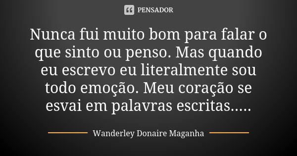 Nunca fui muito bom para falar o que sinto ou penso. Mas quando eu escrevo eu literalmente sou todo emoção. Meu coração se esvai em palavras escritas........ Frase de Wanderley Donaire Maganha.