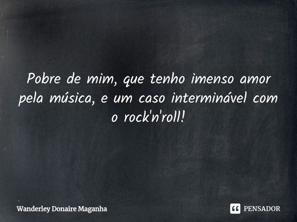 ⁠Pobre de mim, que tenho imenso amor pela música, e um caso interminável com o rock'n'roll!... Frase de Wanderley Donaire Maganha.