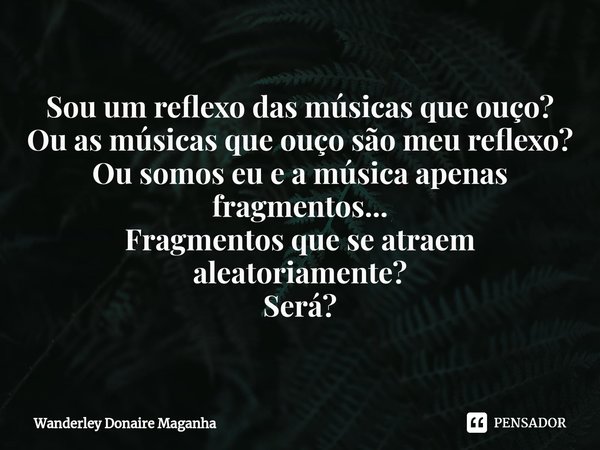 ⁠Sou um reflexo das músicas que ouço?
Ou as músicas que ouço são meu reflexo?
Ou somos eu e a música apenas fragmentos...
Fragmentos que se atraem aleatoriament... Frase de Wanderley Donaire Maganha.