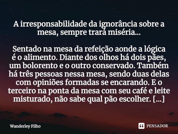 ⁠⁠A irresponsabilidade da ignorância sobre a mesa, sempre trará miséria... Sentado na mesa da refeição aonde a lógica é o alimento. Diante dos olhos há dois pãe... Frase de Wanderley filho.