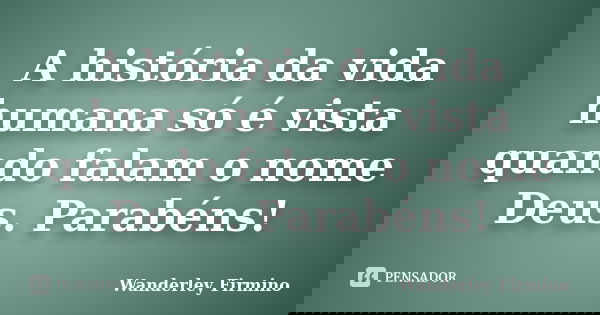 A história da vida humana só é vista quando falam o nome Deus. Parabéns!... Frase de Wanderley Firmino.