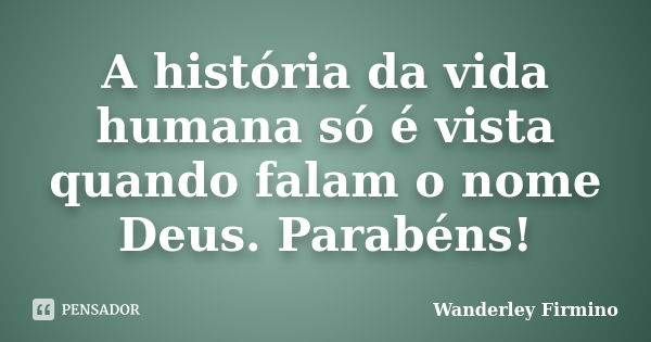 A história da vida humana só é vista quando falam o nome Deus. Parabéns!... Frase de Wanderley Firmino.