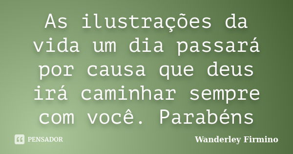 As ilustrações da vida um dia passará por causa que deus irá caminhar sempre com você. Parabéns... Frase de Wanderley Firmino.