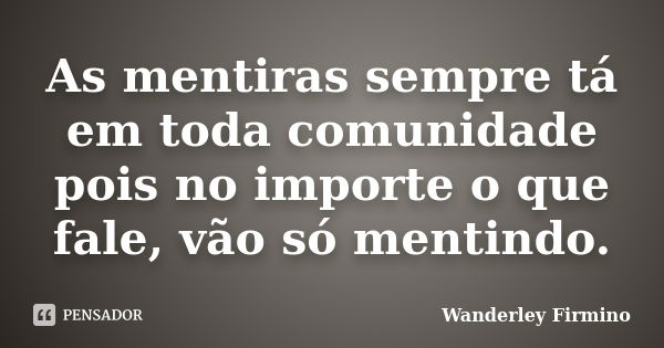 As mentiras sempre tá em toda comunidade pois no importe o que fale, vão só mentindo.... Frase de Wanderley Firmino.