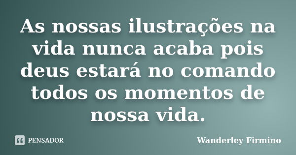 As nossas ilustrações na vida nunca acaba pois deus estará no comando todos os momentos de nossa vida.... Frase de Wanderley Firmino.