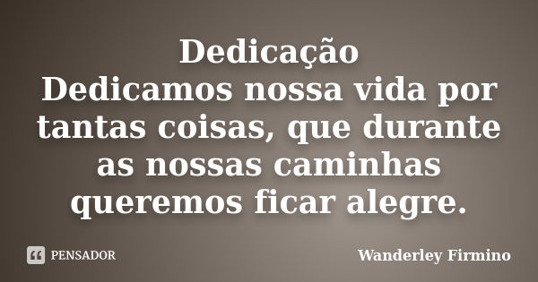 Dedicação Dedicamos nossa vida por tantas coisas, que durante as nossas caminhas queremos ficar alegre.... Frase de Wanderley Firmino.