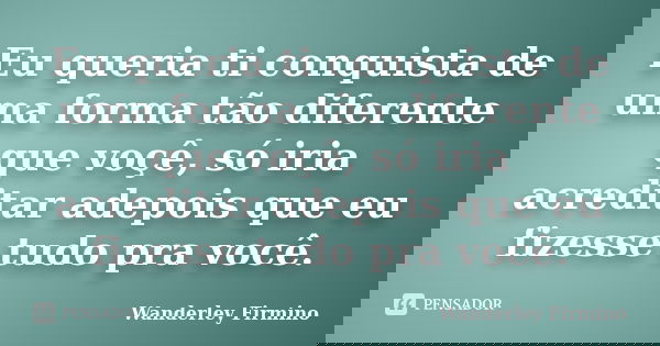 Eu queria ti conquista de uma forma tão diferente que voçê, só iria acreditar adepois que eu fizesse tudo pra você.... Frase de Wanderley Firmino.