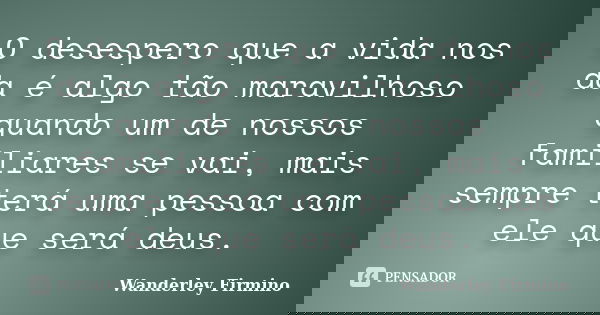 O desespero que a vida nos da é algo tão maravilhoso quando um de nossos familiares se vai, mais sempre terá uma pessoa com ele que será deus.... Frase de Wanderley Firmino.