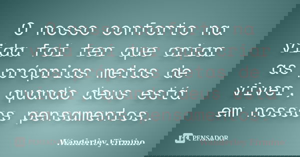 O nosso conforto na vida foi ter que criar as próprias metas de viver, quando deus está em nossos pensamentos.... Frase de Wanderley Firmino.