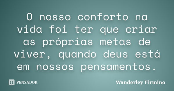 O nosso conforto na vida foi ter que criar as próprias metas de viver, quando deus está em nossos pensamentos.... Frase de Wanderley Firmino.