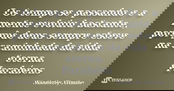 Os tempo se passando e a mente evoluiu bastante, porquê deus sempre esteve na caminhada da vida eterna. Parabéns... Frase de Wanderley Firmino.