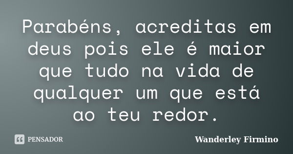 Parabéns, acreditas em deus pois ele é maior que tudo na vida de qualquer um que está ao teu redor.... Frase de Wanderley Firmino.