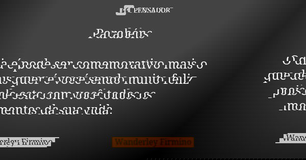 Parabéns O dia é pode ser comemorativo mais o que deus quer é vocé sendo muito feliz pois ele esta com você todos os momentos da sua vida.... Frase de Wanderley Firmino.