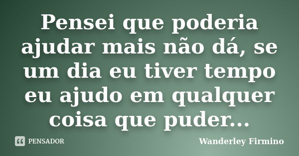 Pensei que poderia ajudar mais não dá, se um dia eu tiver tempo eu ajudo em qualquer coisa que puder...... Frase de Wanderley Firmino.