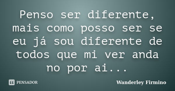 Penso ser diferente, mais como posso ser se eu já sou diferente de todos que mi ver anda no por ai...... Frase de Wanderley Firmino.